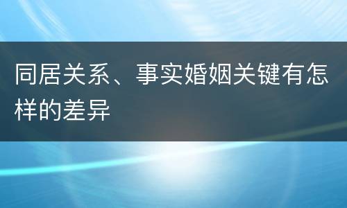 同居关系、事实婚姻关键有怎样的差异