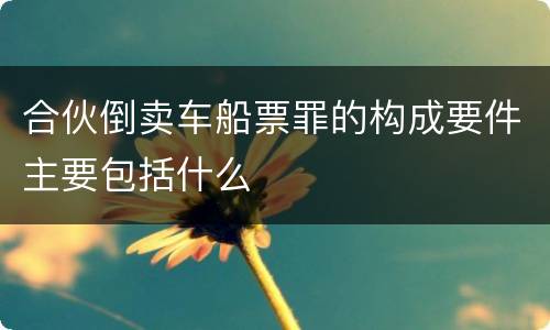 合伙倒卖车船票罪的构成要件主要包括什么