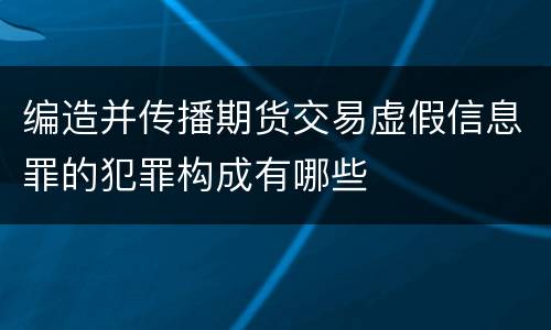 编造并传播期货交易虚假信息罪的犯罪构成有哪些