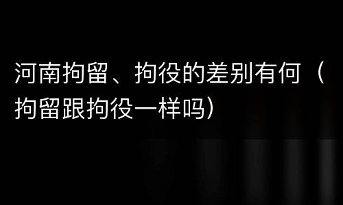河南拘留、拘役的差别有何（拘留跟拘役一样吗）