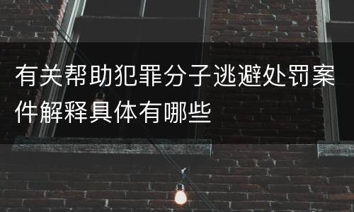 有关帮助犯罪分子逃避处罚案件解释具体有哪些
