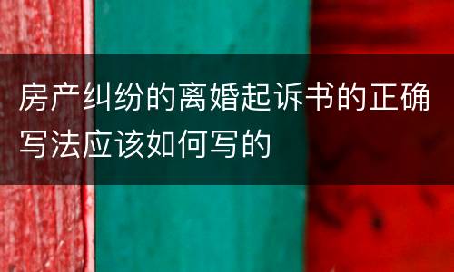 房产纠纷的离婚起诉书的正确写法应该如何写的