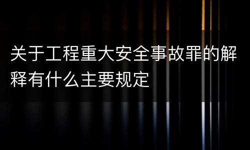 关于工程重大安全事故罪的解释有什么主要规定