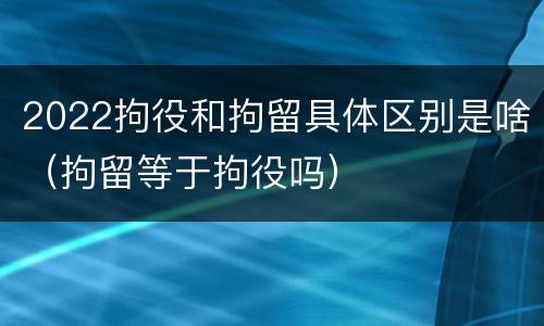 2022拘役和拘留具体区别是啥（拘留等于拘役吗）