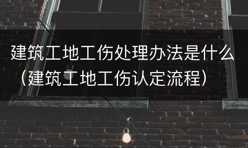 建筑工地工伤处理办法是什么（建筑工地工伤认定流程）