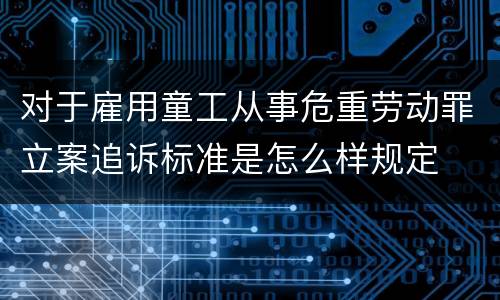 对于雇用童工从事危重劳动罪立案追诉标准是怎么样规定