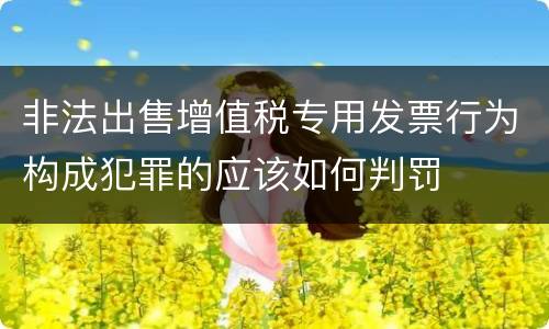 非法出售增值税专用发票行为构成犯罪的应该如何判罚
