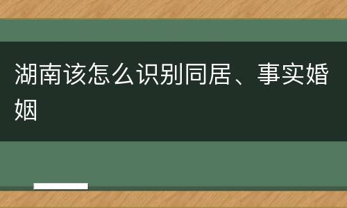 湖南该怎么识别同居、事实婚姻