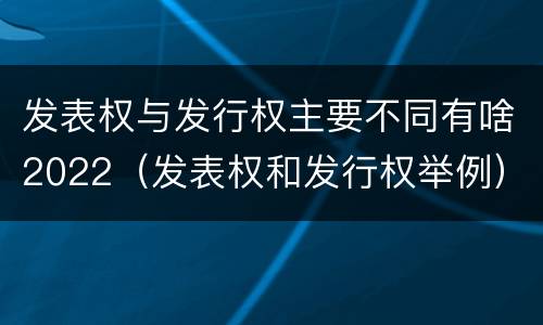 发表权与发行权主要不同有啥2022（发表权和发行权举例）