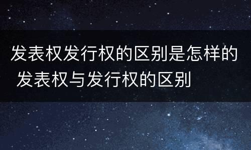 发表权发行权的区别是怎样的 发表权与发行权的区别