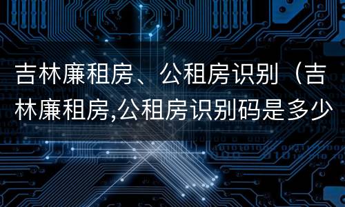 吉林廉租房、公租房识别（吉林廉租房,公租房识别码是多少）