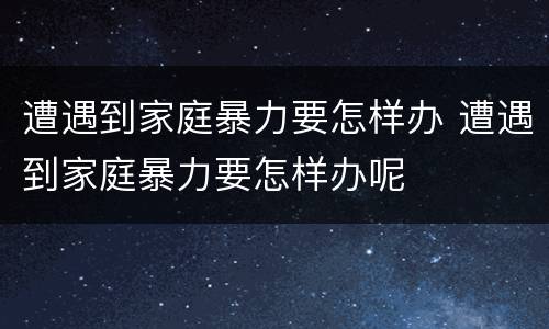遭遇到家庭暴力要怎样办 遭遇到家庭暴力要怎样办呢