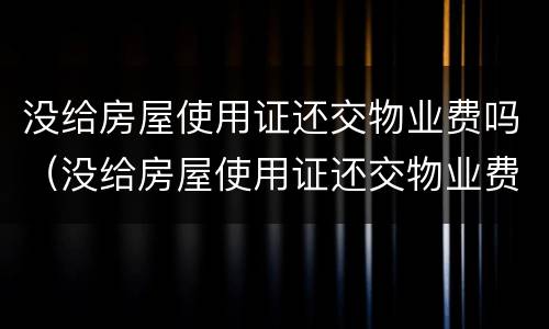 没给房屋使用证还交物业费吗（没给房屋使用证还交物业费吗）