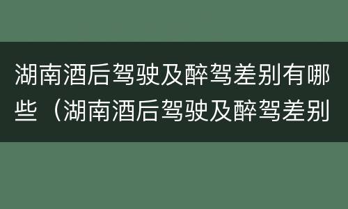 湖南酒后驾驶及醉驾差别有哪些（湖南酒后驾驶及醉驾差别有哪些呢）