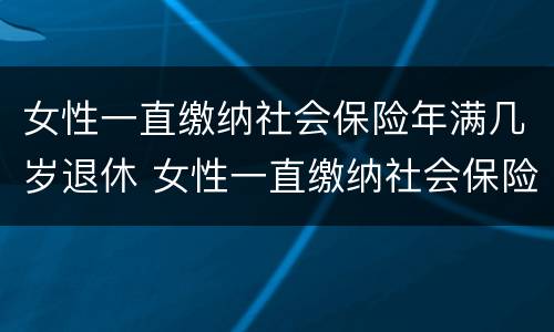 女性一直缴纳社会保险年满几岁退休 女性一直缴纳社会保险年满几岁退休呢