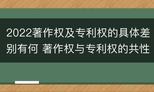 2022著作权及专利权的具体差别有何 著作权与专利权的共性有
