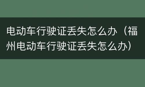 电动车行驶证丢失怎么办（福州电动车行驶证丢失怎么办）