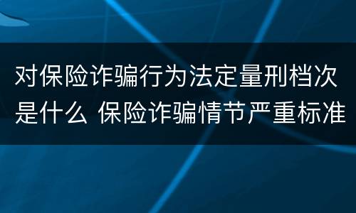 对保险诈骗行为法定量刑档次是什么 保险诈骗情节严重标准
