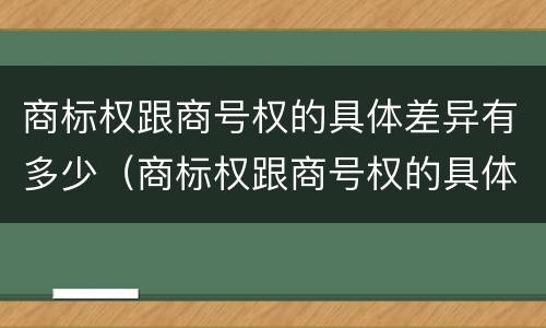商标权跟商号权的具体差异有多少（商标权跟商号权的具体差异有多少个）