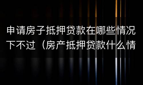 申请房子抵押贷款在哪些情况下不过（房产抵押贷款什么情况下贷不到款）