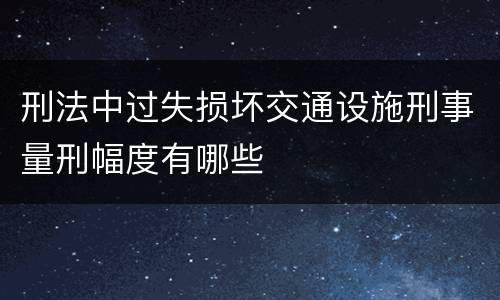 刑法中过失损坏交通设施刑事量刑幅度有哪些