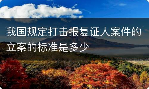 我国规定打击报复证人案件的立案的标准是多少