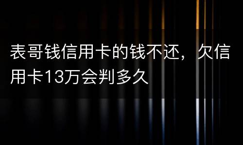 表哥钱信用卡的钱不还，欠信用卡13万会判多久