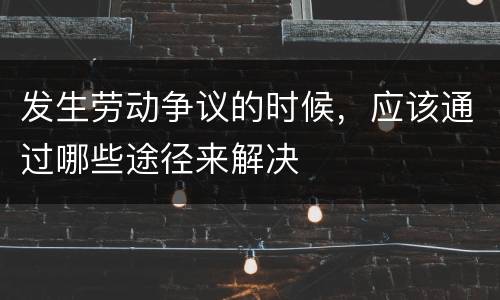 发生劳动争议的时候，应该通过哪些途径来解决