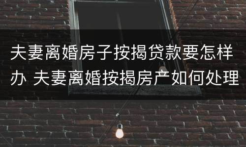 夫妻离婚房子按揭贷款要怎样办 夫妻离婚按揭房产如何处理 举例子