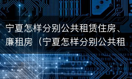 宁夏怎样分别公共租赁住房、廉租房(宁夏怎样分别公共租赁住房,廉租房和公租房)
