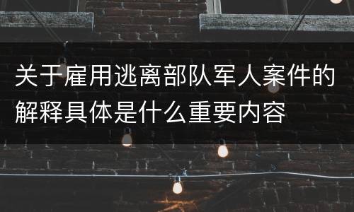 关于雇用逃离部队军人案件的解释具体是什么重要内容