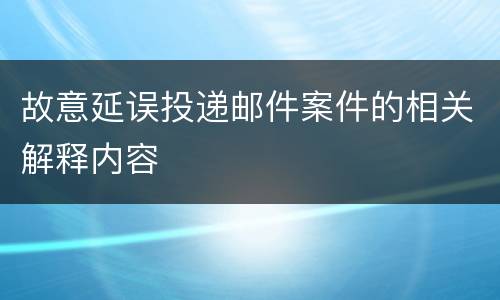 故意延误投递邮件案件的相关解释内容