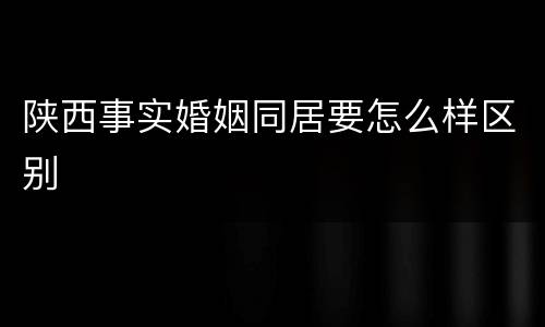 陕西事实婚姻同居要怎么样区别