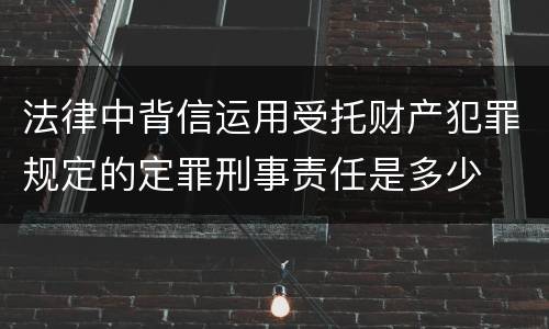 法律中背信运用受托财产犯罪规定的定罪刑事责任是多少
