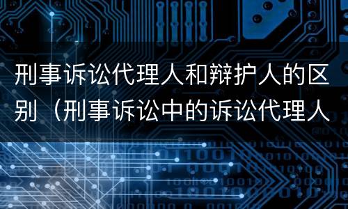 刑事诉讼代理人和辩护人的区别（刑事诉讼中的诉讼代理人与辩护人）