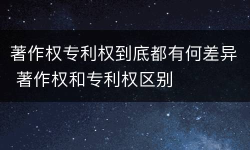 著作权专利权到底都有何差异 著作权和专利权区别