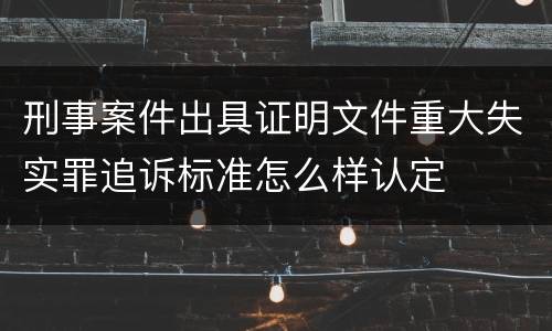刑事案件出具证明文件重大失实罪追诉标准怎么样认定