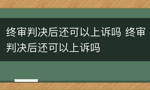 终审判决后还可以上诉吗 终审判决后还可以上诉吗