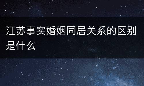 江苏事实婚姻同居关系的区别是什么