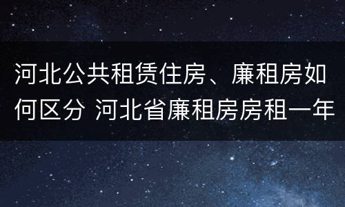 河北公共租赁住房、廉租房如何区分 河北省廉租房房租一年多少钱