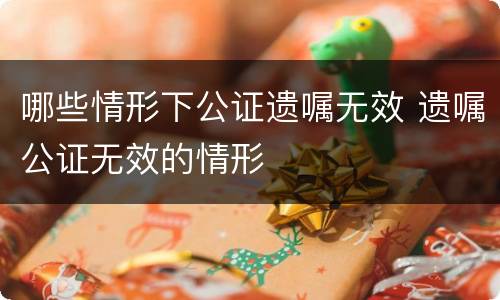 哪些情形下公证遗嘱无效 遗嘱公证无效的情形