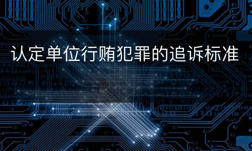 认定单位行贿犯罪的追诉标准