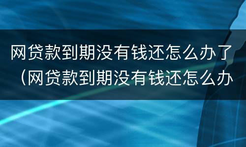 网贷款到期没有钱还怎么办了（网贷款到期没有钱还怎么办了啊）