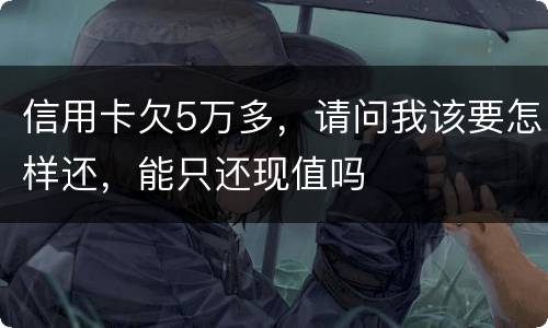 信用卡欠5万多，请问我该要怎样还，能只还现值吗