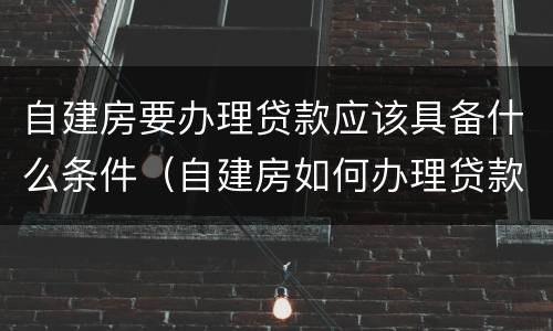 自建房要办理贷款应该具备什么条件（自建房如何办理贷款）