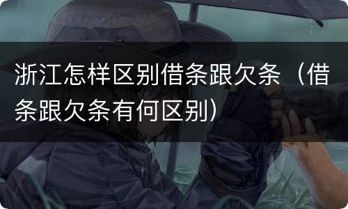 浙江怎样区别借条跟欠条（借条跟欠条有何区别）