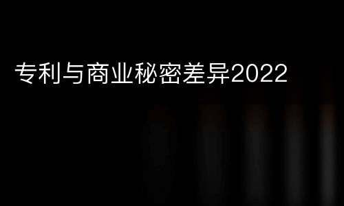 专利与商业秘密差异2022