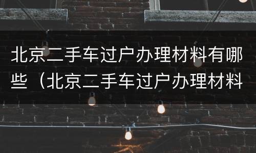 北京二手车过户办理材料有哪些（北京二手车过户办理材料有哪些东西）