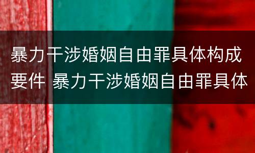 暴力干涉婚姻自由罪具体构成要件 暴力干涉婚姻自由罪具体构成要件包括