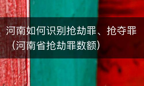 河南如何识别抢劫罪、抢夺罪（河南省抢劫罪数额）
